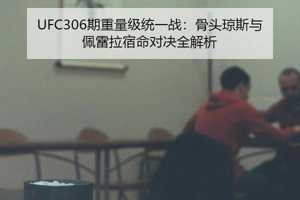UFC306期重量级统一战：骨头琼斯与佩雷拉宿命对决全解析