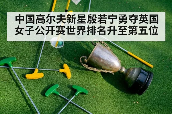中国高尔夫新星殷若宁勇夺英国女子公开赛世界排名升至第五位