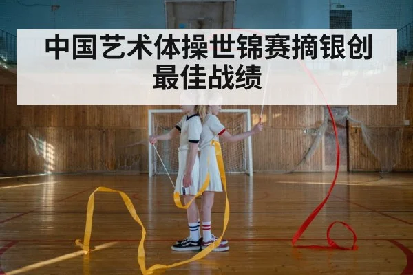 中国艺术体操世锦赛摘银创最佳战绩