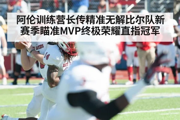 阿伦训练营长传精准无解比尔队新赛季瞄准MVP终极荣耀直指冠军
